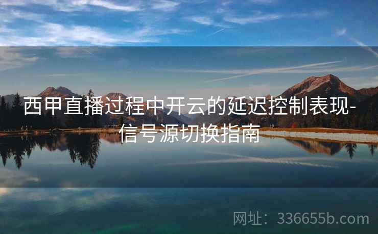 西甲直播过程中开云的延迟控制表现-信号源切换指南