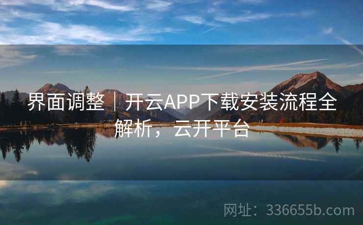 界面调整｜开云APP下载安装流程全解析，云开平台