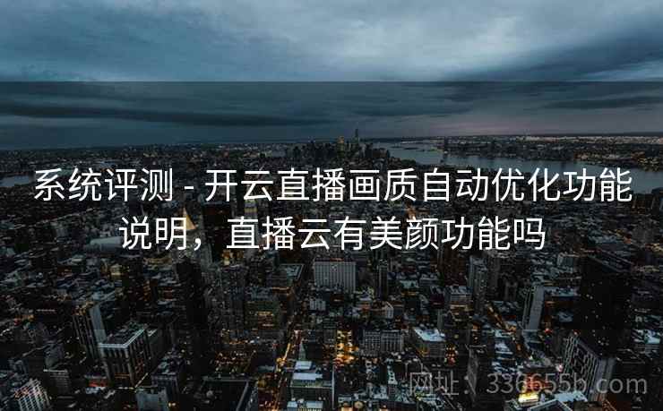 系统评测 - 开云直播画质自动优化功能说明，直播云有美颜功能吗