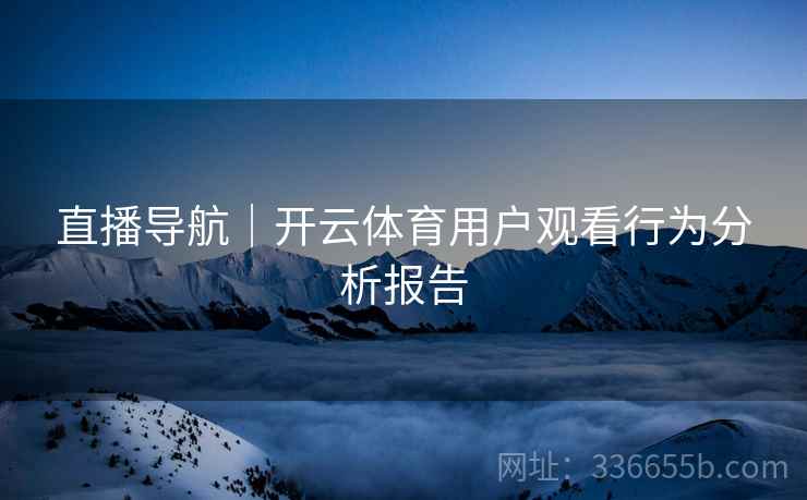 直播导航｜开云体育用户观看行为分析报告
