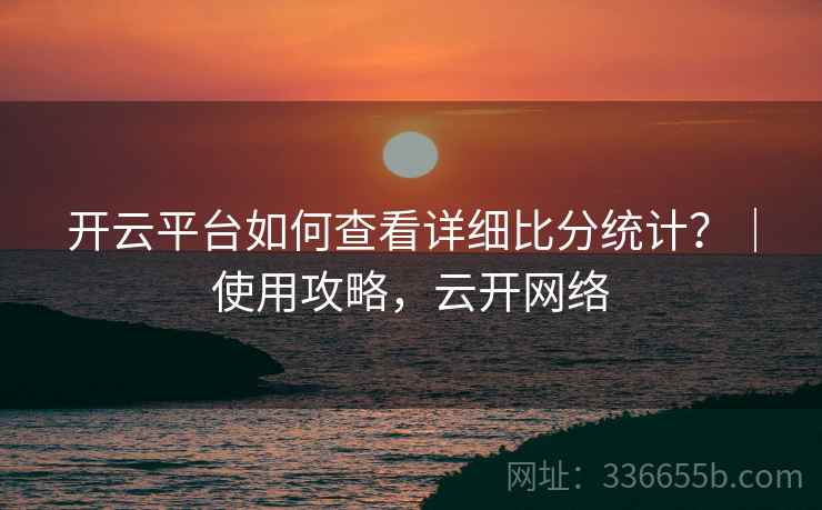 开云平台如何查看详细比分统计？｜使用攻略，云开网络