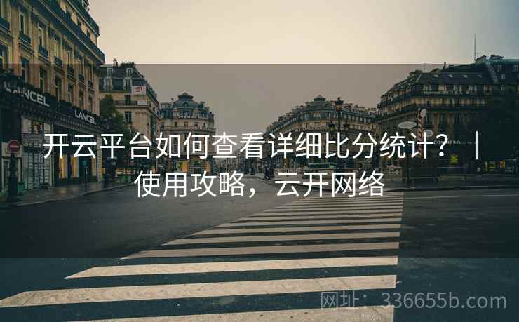 开云平台如何查看详细比分统计？｜使用攻略，云开网络
