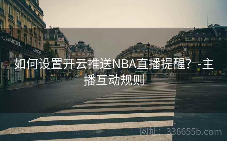 如何设置开云推送NBA直播提醒？-主播互动规则