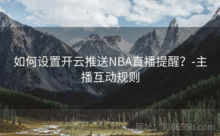 如何设置开云推送NBA直播提醒？-主播互动规则