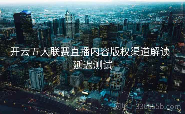开云五大联赛直播内容版权渠道解读｜延迟测试