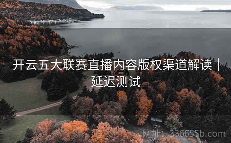 开云五大联赛直播内容版权渠道解读｜延迟测试