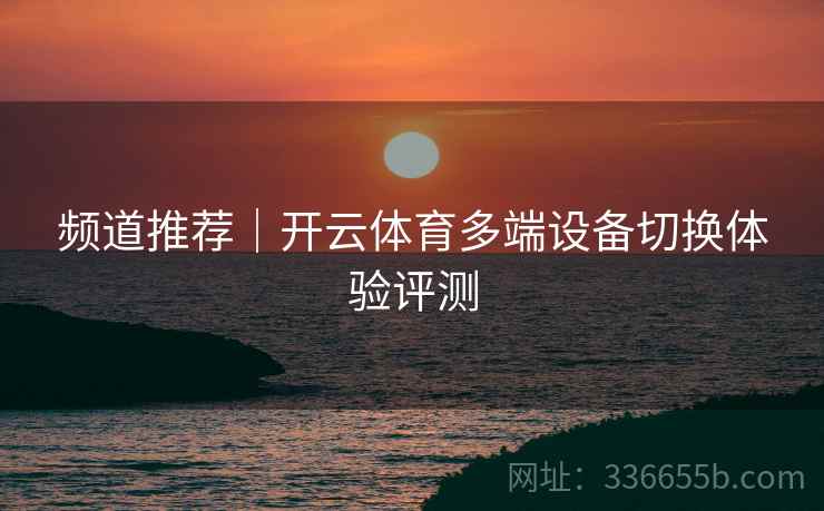 频道推荐｜开云体育多端设备切换体验评测