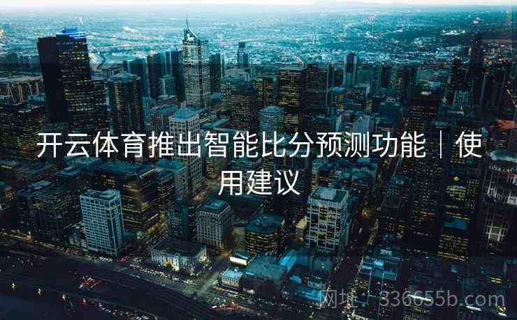 开云体育推出智能比分预测功能｜使用建议