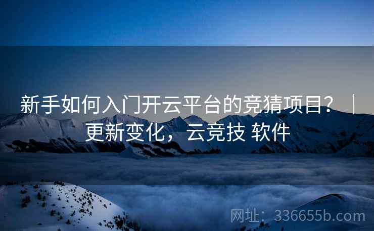 新手如何入门开云平台的竞猜项目？｜更新变化，云竞技 软件