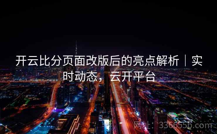 开云比分页面改版后的亮点解析｜实时动态，云开平台