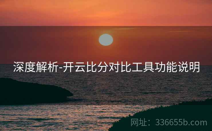 深度解析-开云比分对比工具功能说明