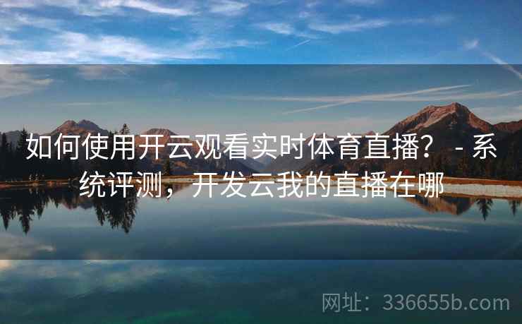 如何使用开云观看实时体育直播？ - 系统评测，开发云我的直播在哪