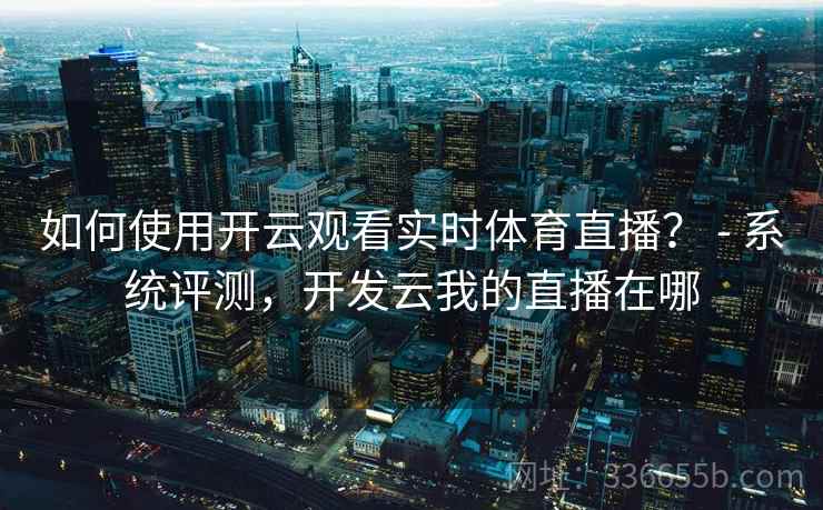 如何使用开云观看实时体育直播？ - 系统评测，开发云我的直播在哪