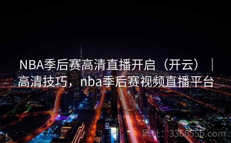 NBA季后赛高清直播开启（开云）｜高清技巧，nba季后赛视频直播平台