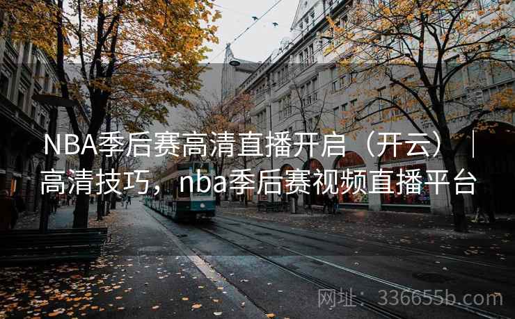 NBA季后赛高清直播开启（开云）｜高清技巧，nba季后赛视频直播平台