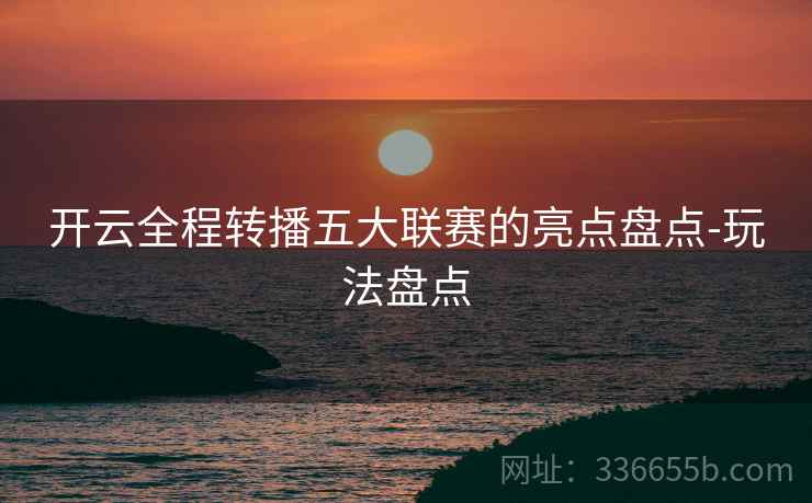 开云全程转播五大联赛的亮点盘点-玩法盘点