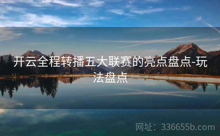 开云全程转播五大联赛的亮点盘点-玩法盘点