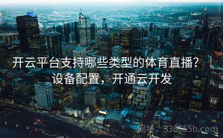 开云平台支持哪些类型的体育直播？｜设备配置，开通云开发