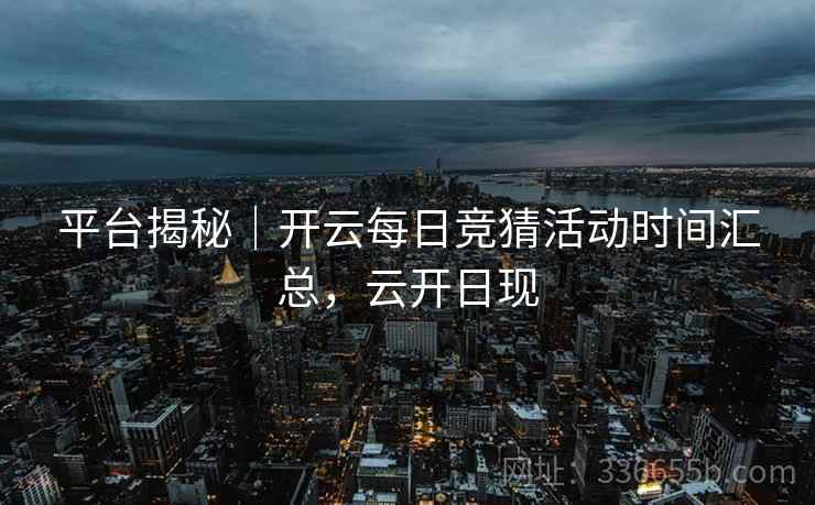 平台揭秘｜开云每日竞猜活动时间汇总，云开日现