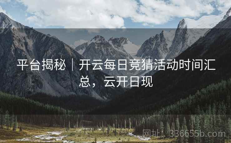 平台揭秘｜开云每日竞猜活动时间汇总，云开日现