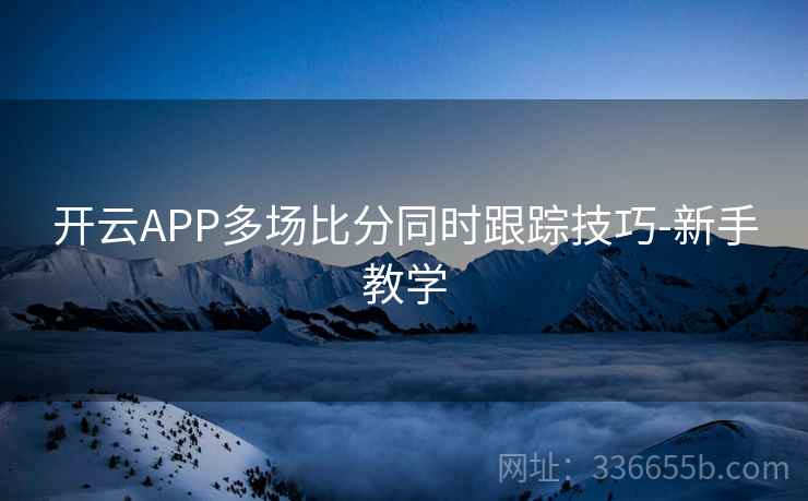 开云APP多场比分同时跟踪技巧-新手教学