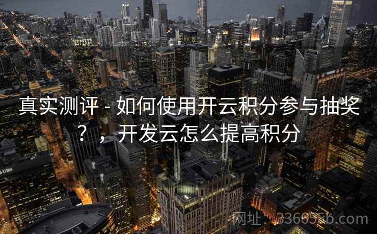 真实测评 - 如何使用开云积分参与抽奖？，开发云怎么提高积分