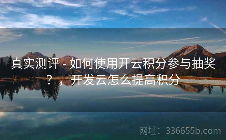 真实测评 - 如何使用开云积分参与抽奖？，开发云怎么提高积分