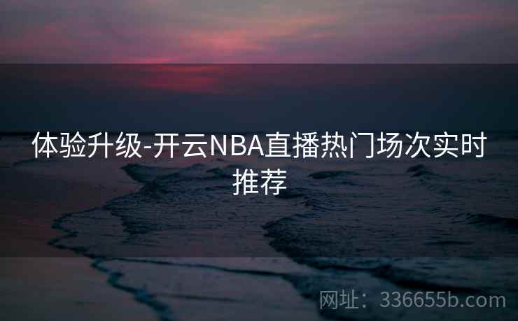 体验升级-开云NBA直播热门场次实时推荐