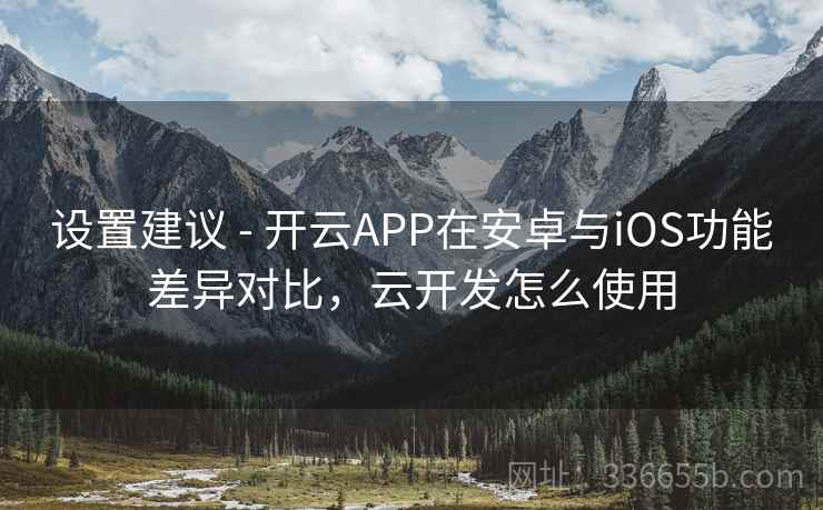 设置建议 - 开云APP在安卓与iOS功能差异对比，云开发怎么使用