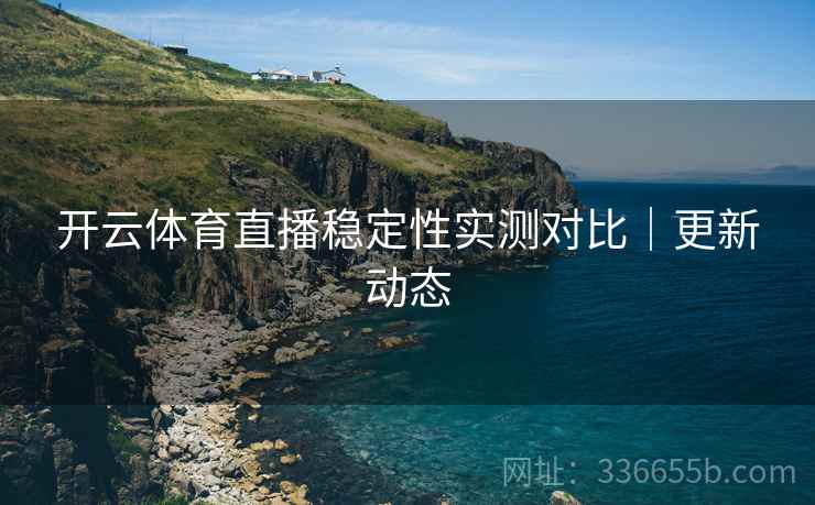 开云体育直播稳定性实测对比｜更新动态