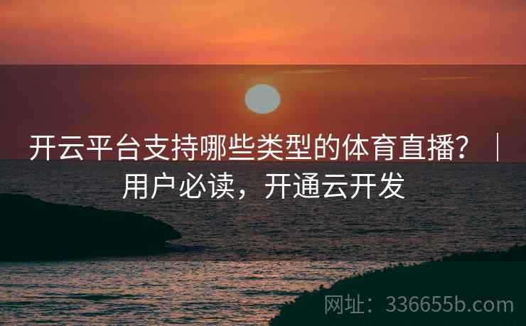 开云平台支持哪些类型的体育直播？｜用户必读，开通云开发