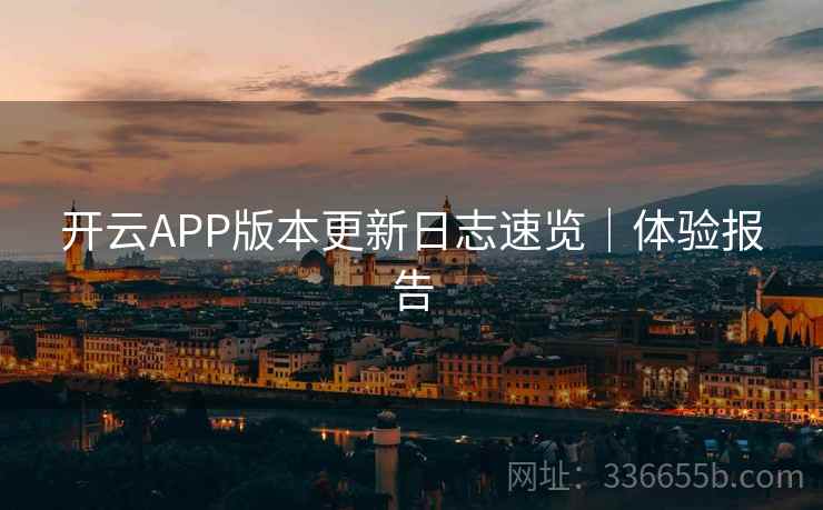 开云APP版本更新日志速览｜体验报告