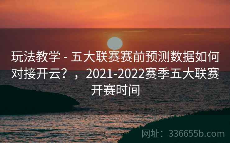 玩法教学 - 五大联赛赛前预测数据如何对接开云？，2021-2022赛季五大联赛开赛时间