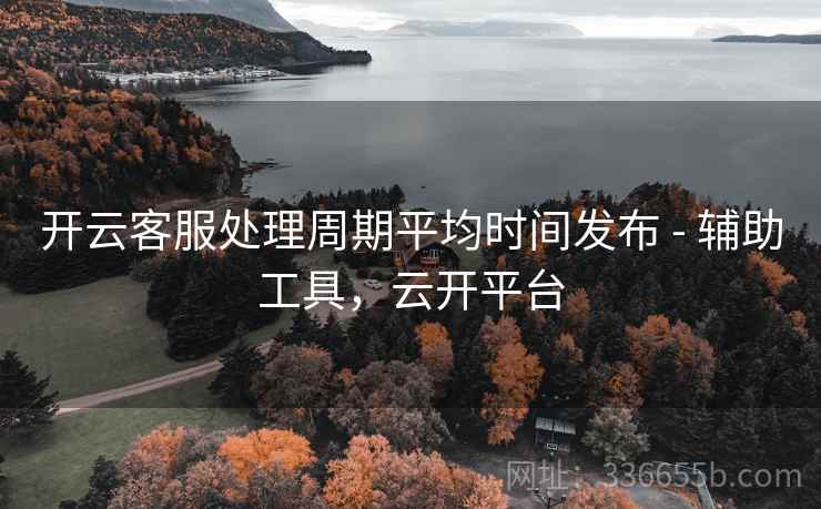 开云客服处理周期平均时间发布 - 辅助工具，云开平台