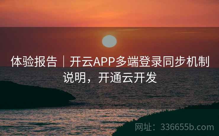 体验报告｜开云APP多端登录同步机制说明，开通云开发