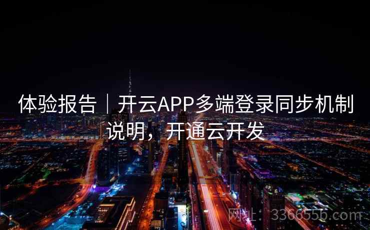 体验报告｜开云APP多端登录同步机制说明，开通云开发