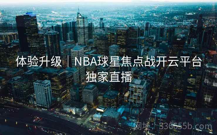 体验升级｜NBA球星焦点战开云平台独家直播