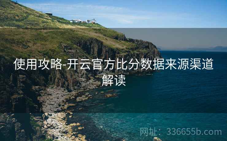使用攻略-开云官方比分数据来源渠道解读
