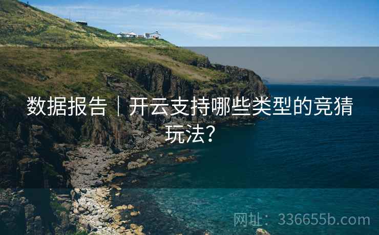 数据报告｜开云支持哪些类型的竞猜玩法？