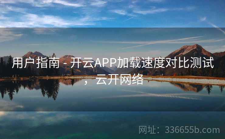 用户指南 - 开云APP加载速度对比测试，云开网络