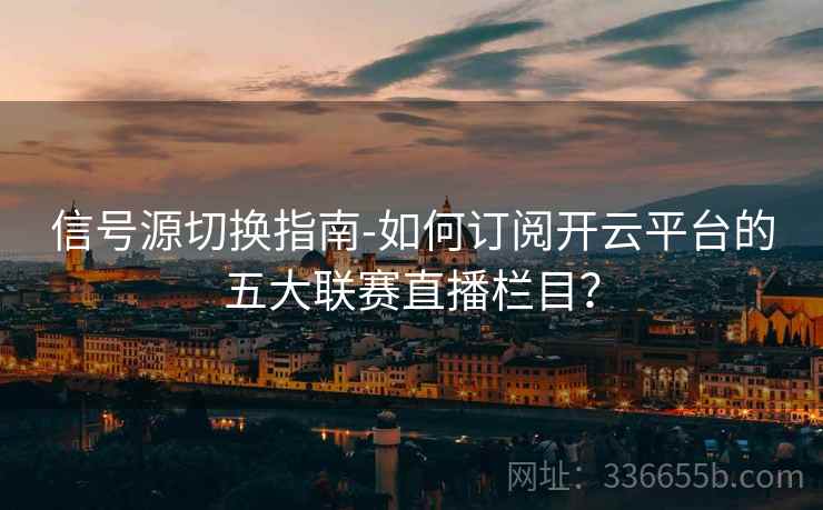 信号源切换指南-如何订阅开云平台的五大联赛直播栏目？
