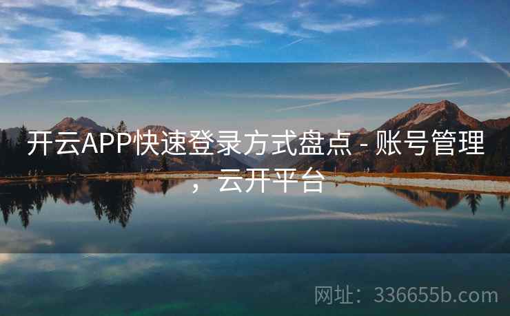 开云APP快速登录方式盘点 - 账号管理，云开平台