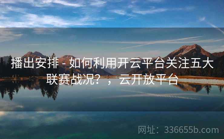 播出安排 - 如何利用开云平台关注五大联赛战况？，云开放平台