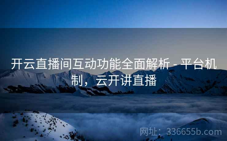 开云直播间互动功能全面解析 - 平台机制，云开讲直播