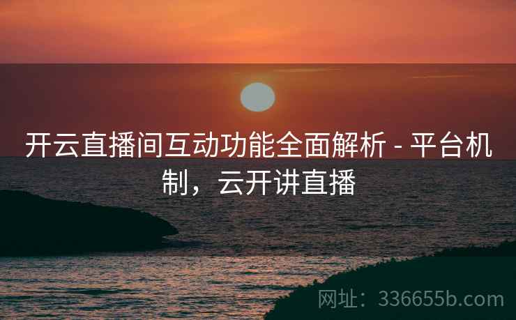 开云直播间互动功能全面解析 - 平台机制，云开讲直播