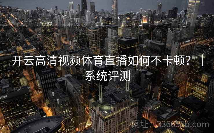 开云高清视频体育直播如何不卡顿？｜系统评测