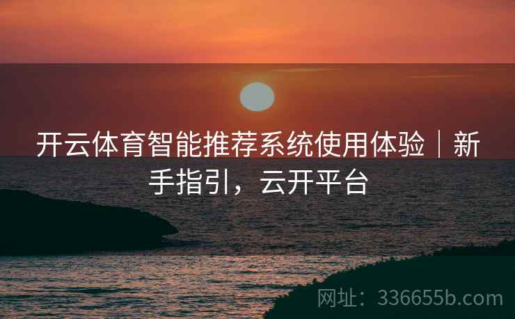 开云体育智能推荐系统使用体验｜新手指引，云开平台
