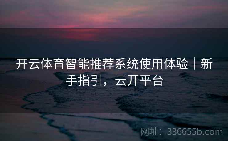 开云体育智能推荐系统使用体验｜新手指引，云开平台