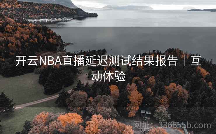 开云NBA直播延迟测试结果报告｜互动体验