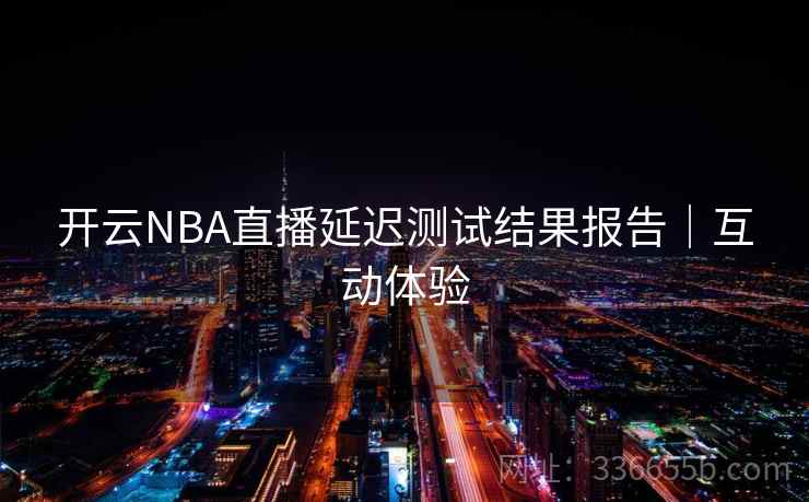 开云NBA直播延迟测试结果报告｜互动体验
